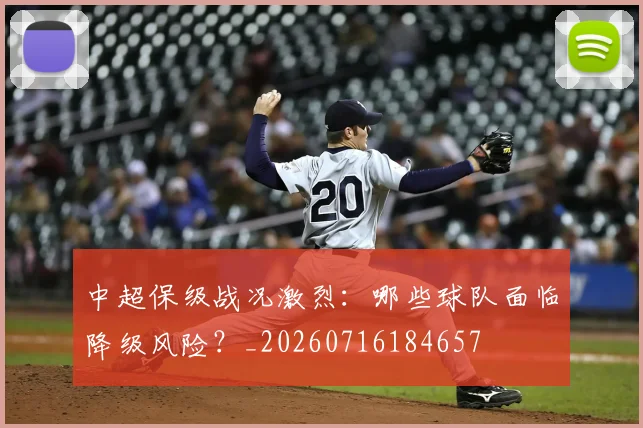 中超保级战况激烈：哪些球队面临降级风险？_20260716184657