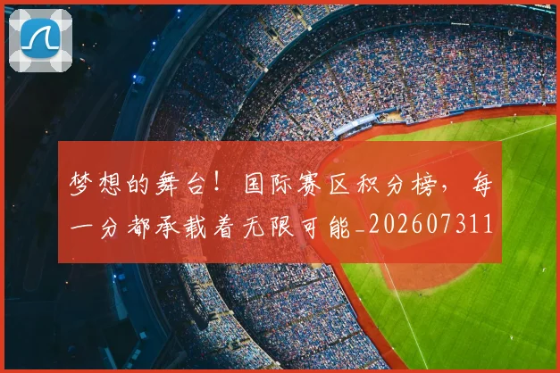 梦想的舞台!国际赛区积分榜,每一分都承载着无限可能_20260731183211