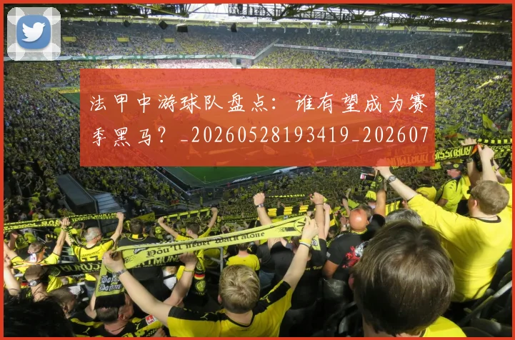 法甲中游球队盘点：谁有望成为赛季黑马？_20260528193419_20260707153102_20260801171352