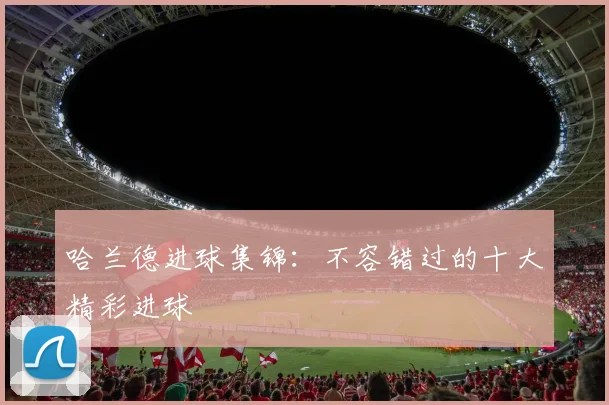 哈兰德进球集锦:不容错过的十大精彩进球