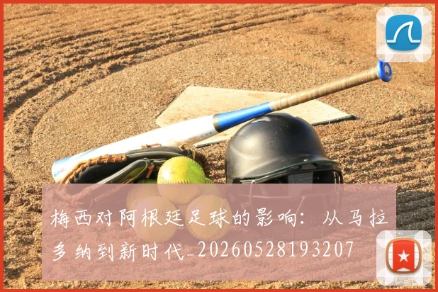 梅西对阿根廷足球的影响：从马拉多纳到新时代_20260528193207