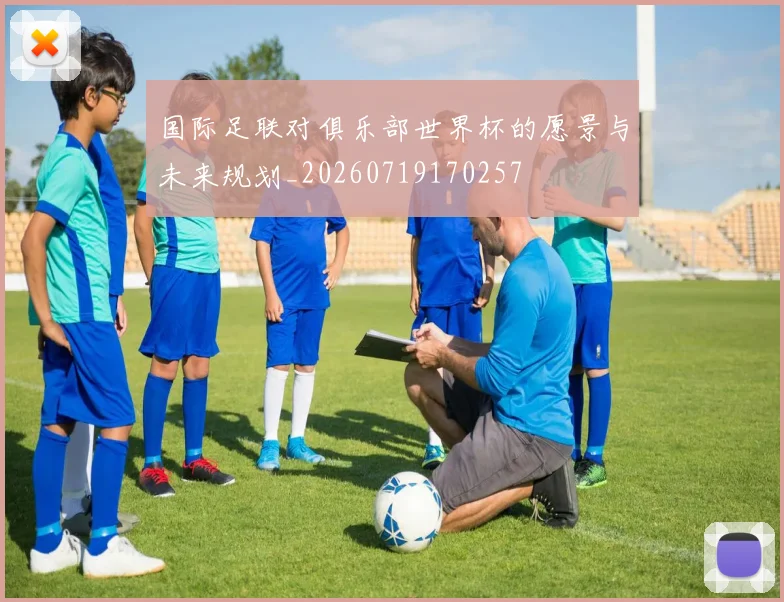 国际足联对俱乐部世界杯的愿景与未来规划_20260719170257